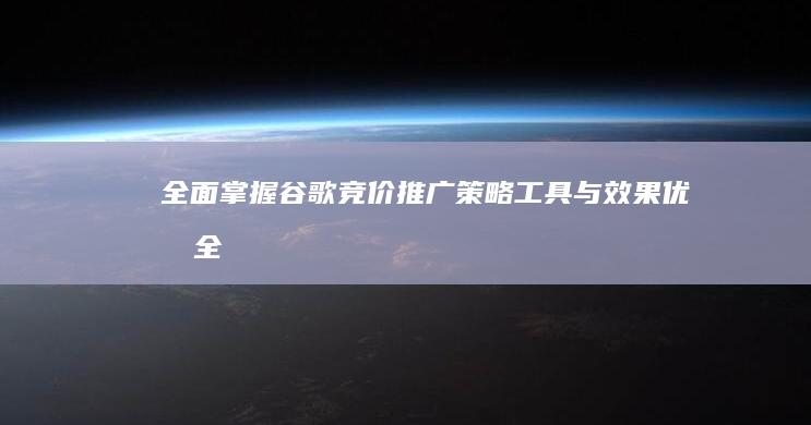 全面掌握谷歌竞价推广：策略、工具与效果优化全攻略